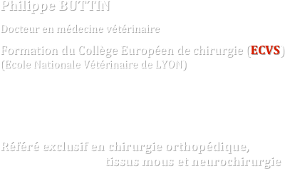 Philippe BUTTIN

Docteur en médecine vétérinaire

Formation du Collège Européen de chirurgie (ECVS)
(Ecole Nationale Vétérinaire de LYON)





Référé exclusif en chirurgie orthopédique,
                                     tissus mous et neurochirurgie
